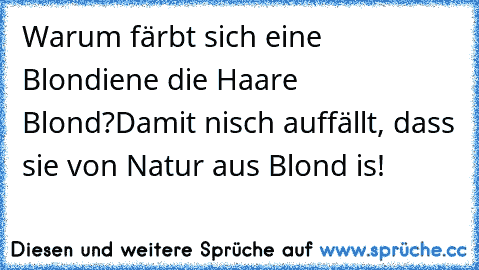 Warum färbt sich eine Blondiene die Haare Blond?
Damit nisch auffällt, dass sie von Natur aus Blond is!