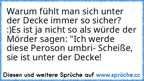 Warum fühlt man sich unter der Decke immer so sicher? :)
Es ist ja nicht so als würde der Mörder sagen: "Ich werde diese Peroson umbri- Scheiße, sie ist unter der Decke!