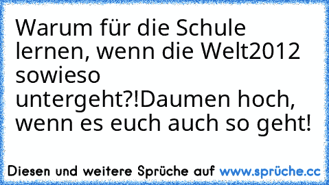 Warum für die Schule lernen, wenn die Welt
2012 sowieso untergeht?!
Daumen hoch, wenn es euch auch so geht!