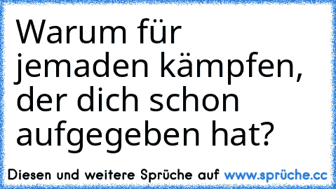 Warum für jemaden kämpfen, der dich schon aufgegeben hat?