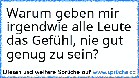 Warum geben mir irgendwie alle Leute das Gefühl, nie gut genug zu sein?