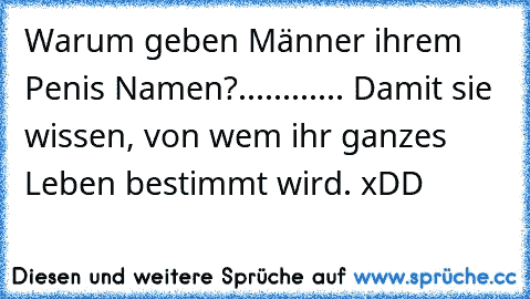 Warum geben Männer ihrem Penis Namen?
..
.
.
.
.
.
.
.
.
.
.
 Damit sie wissen, von wem ihr ganzes Leben bestimmt wird. xDD