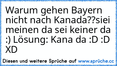 Warum gehen Bayern nicht nach Kanada??
siei meinen da sei keiner da :) 
Lösung:
 Kana da :D :D XD