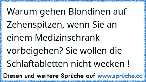 Warum gehen Blondinen auf Zehenspitzen, wenn Sie an einem Medizinschrank vorbeigehen? Sie wollen die Schlaftabletten nicht wecken !