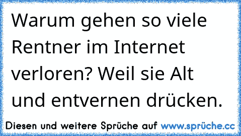 Warum gehen so viele Rentner im Internet verloren? Weil sie Alt und entvernen drücken.