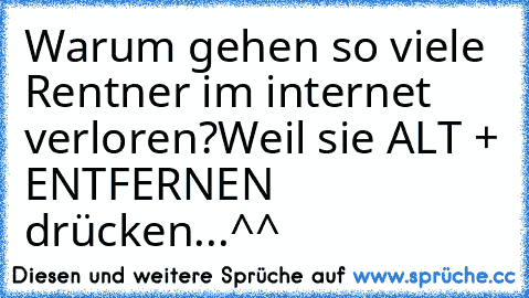 Warum gehen so viele Rentner im internet verloren?
Weil sie ALT + ENTFERNEN drücken...^^