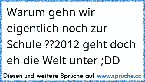 Warum gehn wir eigentlich noch zur Schule ??
2012 geht doch eh die Welt unter ;DD