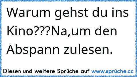 Warum gehst du ins Kino???
Na,um den Abspann zulesen.