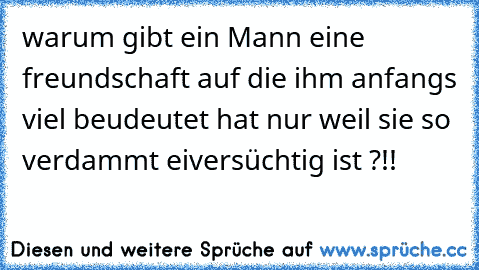 warum gibt ein Mann eine freundschaft auf die ihm anfangs viel beudeutet hat nur weil sie so verdammt eiversüchtig ist ?!!