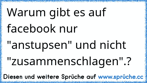 Warum gibt es auf facebook nur "anstupsen" und nicht "zusammenschlagen".?