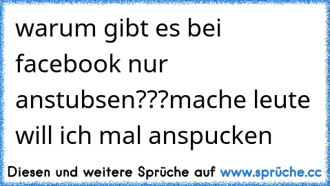 warum gibt es bei facebook nur anstubsen???
mache leute will ich mal anspucken