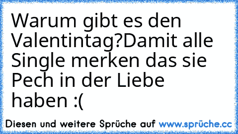 Warum gibt es den Valentintag?
Damit alle Single merken das sie Pech in der Liebe haben :(