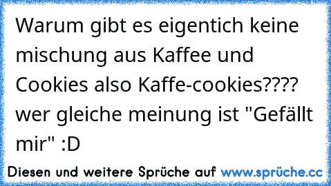 Warum gibt es eigentich keine mischung aus Kaffee und Cookies also Kaffe-cookies???? wer gleiche meinung ist "Gefällt mir" :D