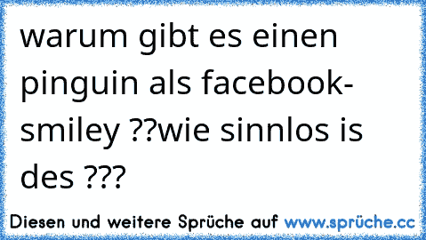 warum gibt es einen pinguin als facebook- smiley ??
wie sinnlos is des ???