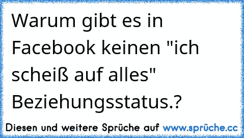 Warum gibt es in Facebook keinen "ich scheiß auf alles" Beziehungsstatus.?