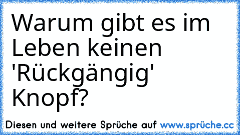 Warum gibt es im Leben keinen 'Rückgängig' Knopf? ♥