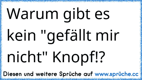 Warum gibt es kein "gefällt mir nicht" Knopf!?