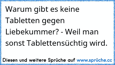 Warum gibt es keine Tabletten gegen Liebekummer? - Weil man sonst Tablettensüchtig wird.