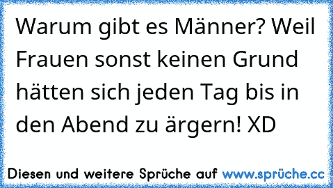 Warum gibt es Männer? Weil Frauen sonst keinen Grund hätten sich jeden Tag bis in den Abend zu ärgern! XD