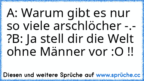 A: Warum gibt es nur so viele arschlöcher -.- ?
B: Ja stell dir die Welt ohne Männer vor :O !!