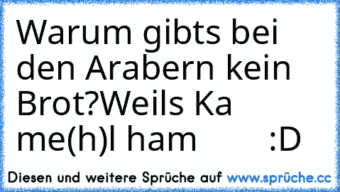 Warum gibts bei den Arabern kein Brot?
Weil´s Ka me(h)l ham        
:D