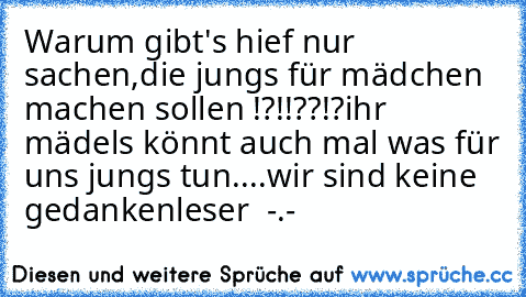 Warum gibt's hief nur sachen,die jungs für mädchen machen sollen !?!!??!?
ihr mädels könnt auch mal was für uns jungs tun....wir sind keine gedankenleser  -.-