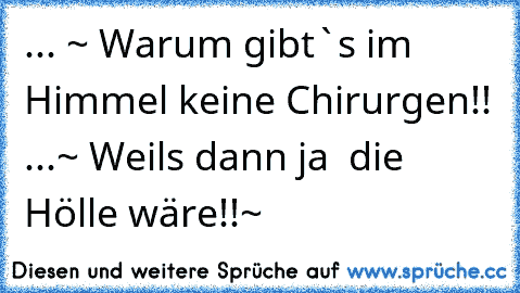 ... ~ Warum gibt`s im Himmel keine Chirurgen!! ...~ Weils dann ja  die Hölle wäre!!~ 