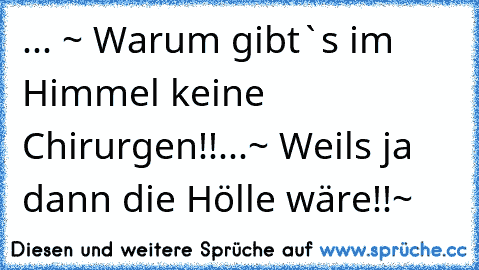 ... ~ Warum gibt`s im Himmel keine Chirurgen!!
...~ Weils ja dann die Hölle wäre!!~ 