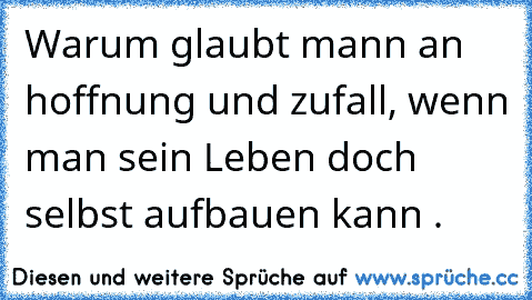 Warum glaubt mann an hoffnung und zufall, wenn man sein Leben doch selbst aufbauen kann .