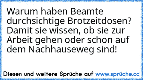 Warum haben Beamte durchsichtige Brotzeitdosen? Damit sie wissen, ob sie zur Arbeit gehen oder schon auf dem Nachhauseweg sind!