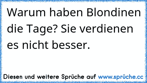 Warum haben Blondinen die Tage? Sie verdienen es nicht besser.