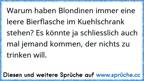 Warum haben Blondinen immer eine leere Bierflasche im Kuehlschrank stehen? Es könnte ja schliesslich auch mal jemand kommen, der nichts zu trinken will.