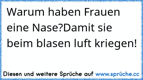 Warum haben Frauen eine Nase?
Damit sie beim blasen luft kriegen!