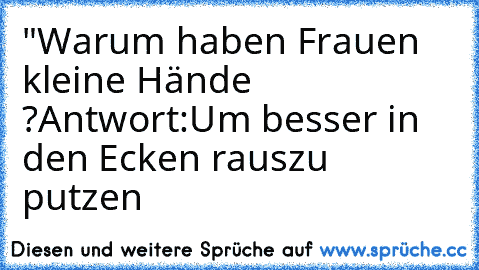 "Warum haben Frauen kleine Hände ?
Antwort:
Um besser in den Ecken rauszu putzen