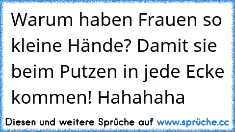 Warum haben Frauen so kleine Hände? Damit sie beim Putzen in jede Ecke kommen! Hahahaha