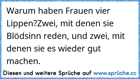 Warum haben Frauen vier Lippen?
Zwei, mit denen sie Blödsinn reden, und zwei, mit denen sie es wieder gut machen.