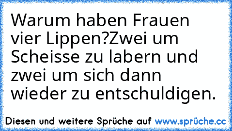 Warum haben Frauen vier Lippen?
Zwei um Scheisse zu labern und zwei um sich dann wieder zu entschuldigen.