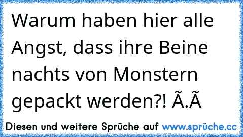 Warum haben hier alle Angst, dass ihre Beine nachts von Monstern gepackt werden?! ò.Ó