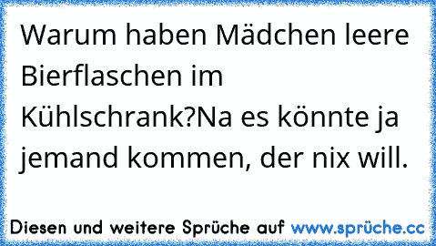 Warum haben Mädchen leere Bierflaschen im Kühlschrank?
Na es könnte ja jemand kommen, der nix will.