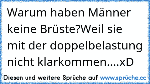 Warum haben Männer keine Brüste?
Weil sie mit der doppelbelastung nicht klarkommen....xD