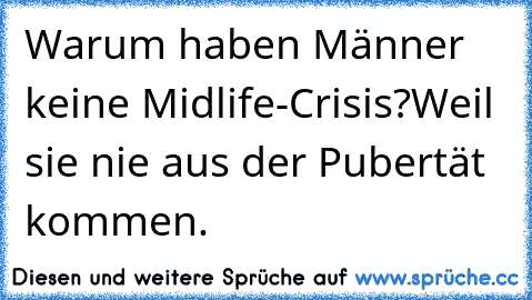 Warum haben Männer keine Midlife-Crisis?
Weil sie nie aus der Pubertät kommen.