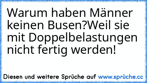 Warum haben Männer keinen Busen?
Weil sie mit Doppelbelastungen nicht fertig werden!