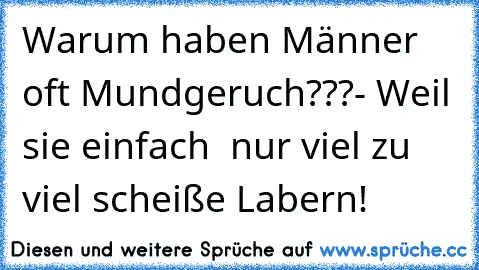 Warum haben Männer oft Mundgeruch???
- Weil sie einfach  nur viel zu viel scheiße Labern!