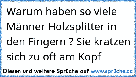 Warum haben so viele Männer Holzsplitter in den Fingern ? Sie kratzen sich zu oft am Kopf…