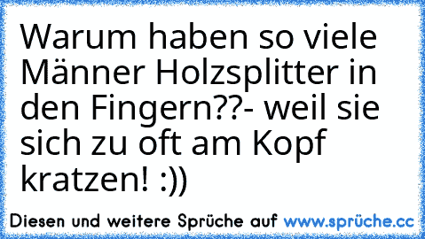 Warum haben so viele Männer Holzsplitter in den Fingern??
- weil sie sich zu oft am Kopf kratzen! :))