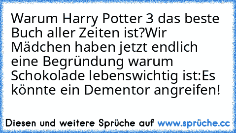 Warum Harry Potter 3 das beste Buch aller Zeiten ist?
Wir Mädchen haben jetzt endlich eine Begründung warum Schokolade lebenswichtig ist:
Es könnte ein Dementor angreifen!