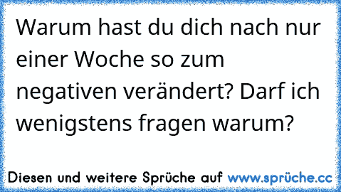 Warum hast du dich nach nur einer Woche so zum negativen verändert? Darf ich wenigstens fragen warum?