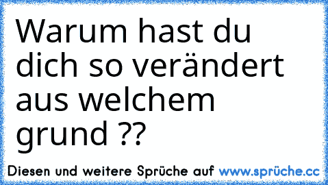 Warum hast du dich so verändert aus welchem grund ?? 