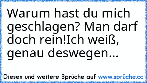 Warum hast du mich geschlagen? Man darf doch rein!
Ich weiß, genau deswegen...