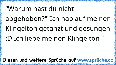 "Warum hast du nicht abgehoben?"
"Ich hab auf meinen Klingelton getanzt und gesungen :D Ich liebe meinen Klingelton ♥"